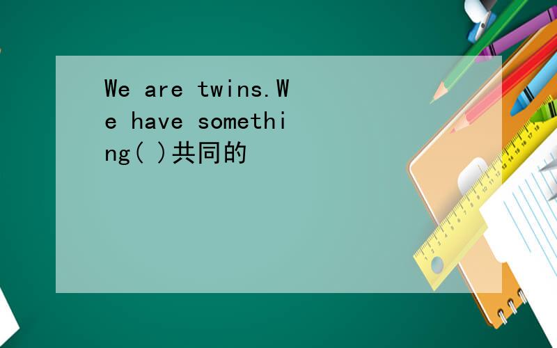 We are twins.We have something( )共同的