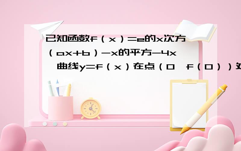 已知函数f（x）=e的x次方（ax+b）-x的平方-4x,曲线y=f（x）在点（0,f（0））处的切线方程为y=4x+4