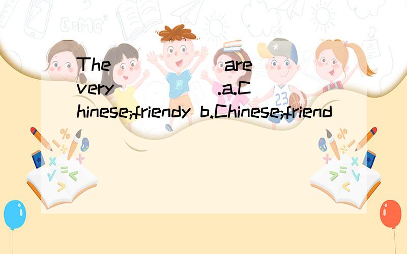 The _____ are very _____.a.Chinese;friendy b.Chinese;friend