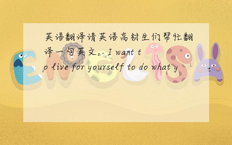 英语翻译请英语高材生们帮忙翻译一句英文：I want to live for yourself to do what y