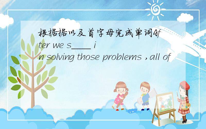 根据据以及首字母完成单词After we s____ in solving those problems ,all of