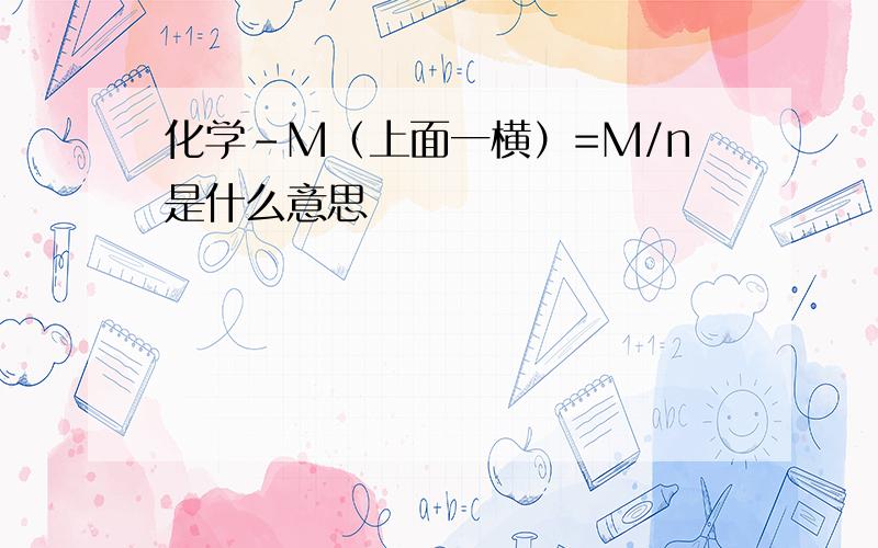 化学-M（上面一横）=M/n是什么意思