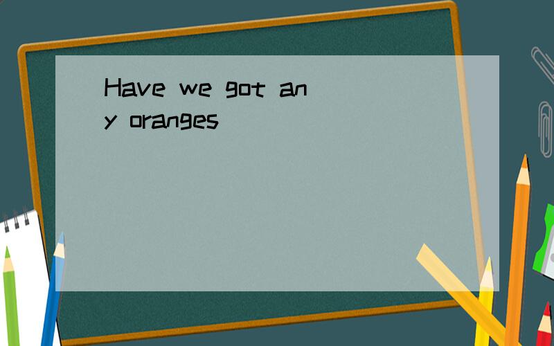 Have we got any oranges