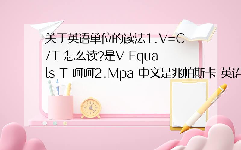 关于英语单位的读法1.V=C/T 怎么读?是V Equals T 呵呵2.Mpa 中文是兆帕斯卡 英语怎么读?3.m/s