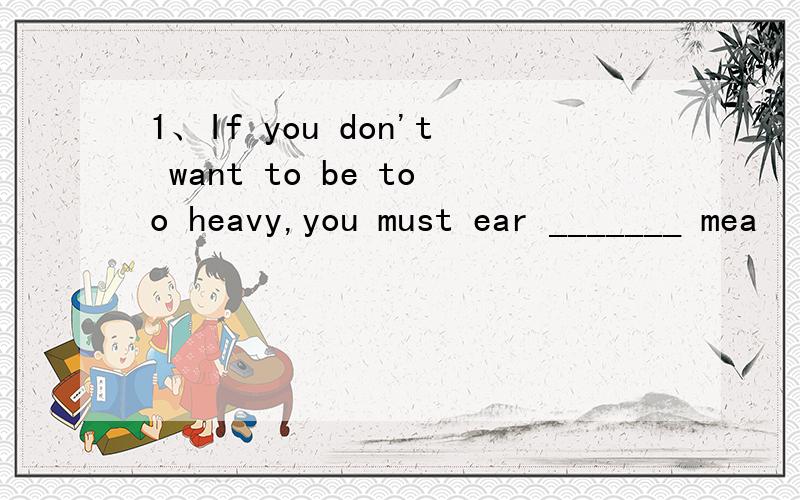 1、If you don't want to be too heavy,you must ear _______ mea