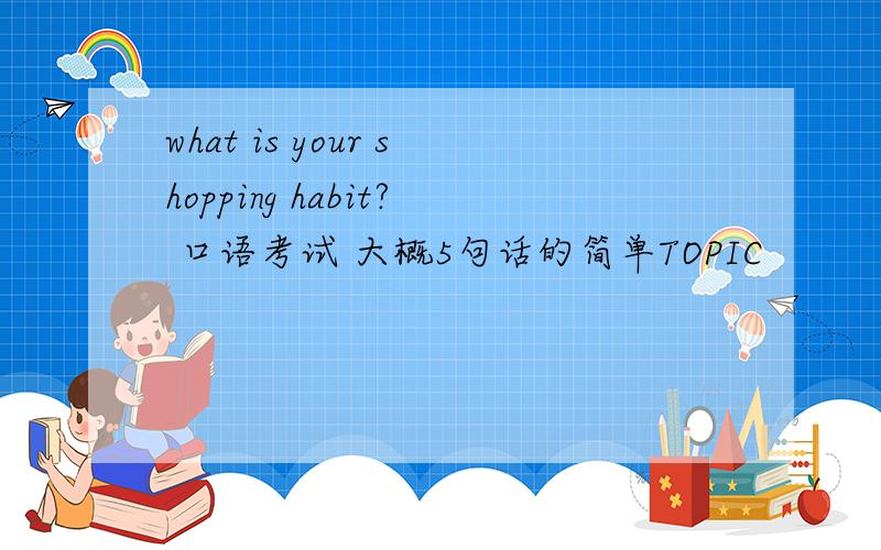 what is your shopping habit? 口语考试 大概5句话的简单TOPIC