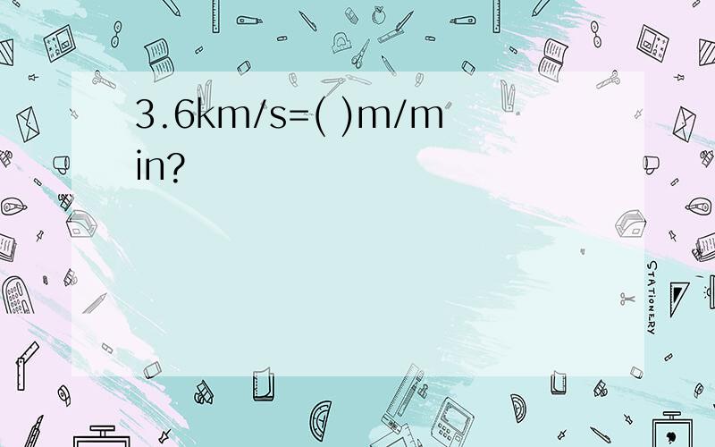 3.6km/s=( )m/min?