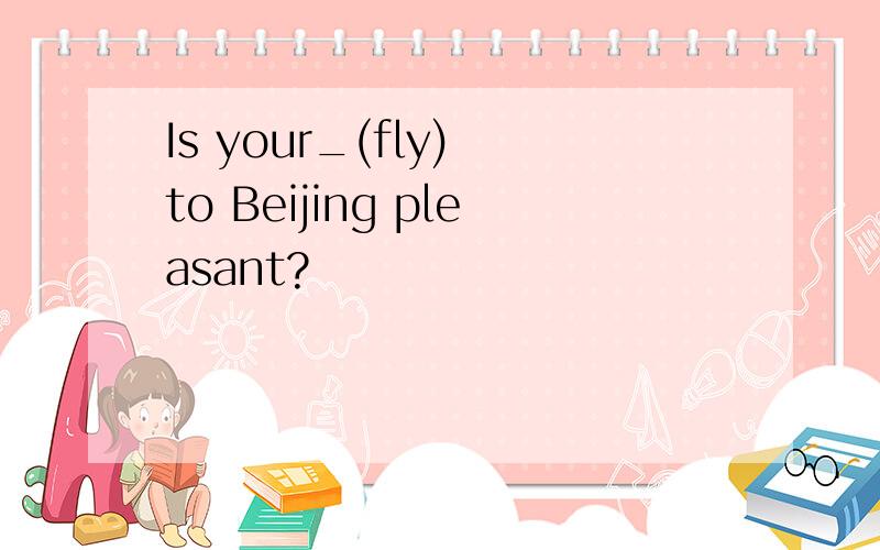 Is your_(fly) to Beijing pleasant?