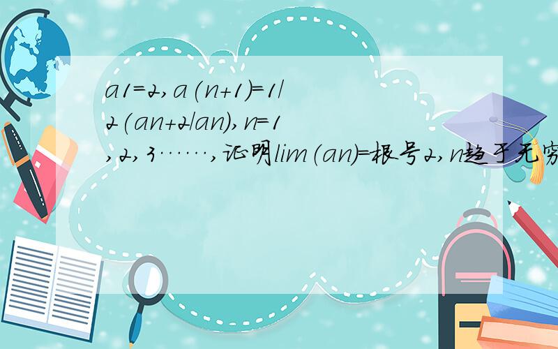 a1=2,a(n+1)=1/2(an+2/an),n=1,2,3……,证明lim（an）=根号2,n趋于无穷 用大一高数