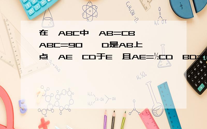 在△ABC中,AB=CB,∠ABC=90°,D是AB上一点,AE⊥CD于E,且AE=½CD,BD=8cm,求点