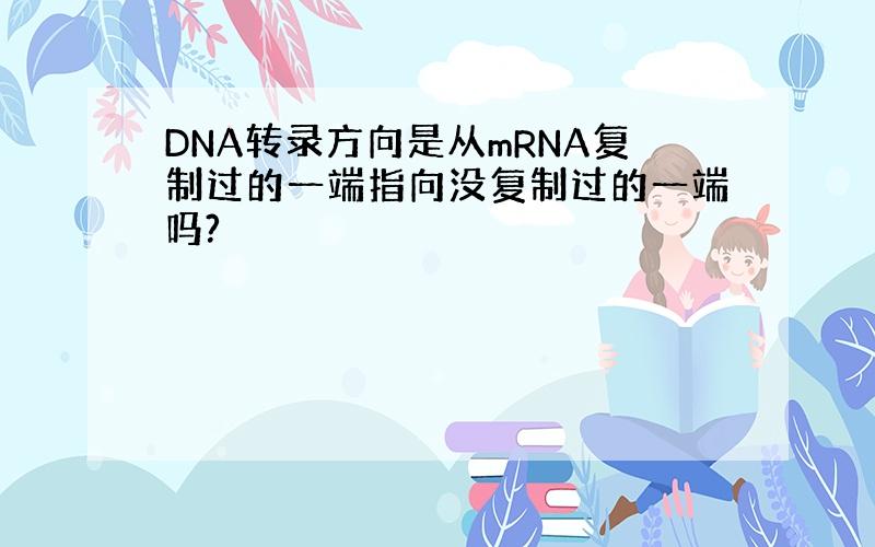 DNA转录方向是从mRNA复制过的一端指向没复制过的一端吗?