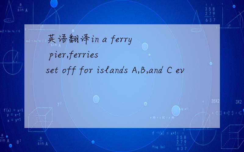 英语翻译in a ferry pier,ferries set off for islands A,B,and C ev