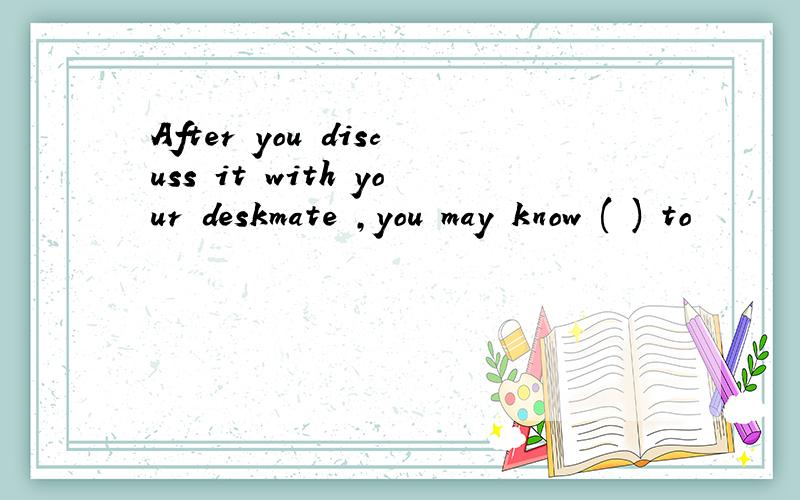 After you discuss it with your deskmate ,you may know ( ) to