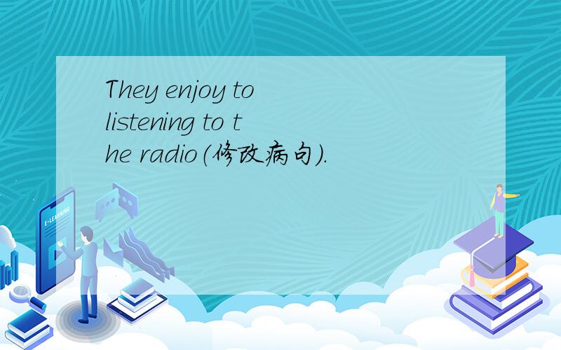 They enjoy to listening to the radio（修改病句）.