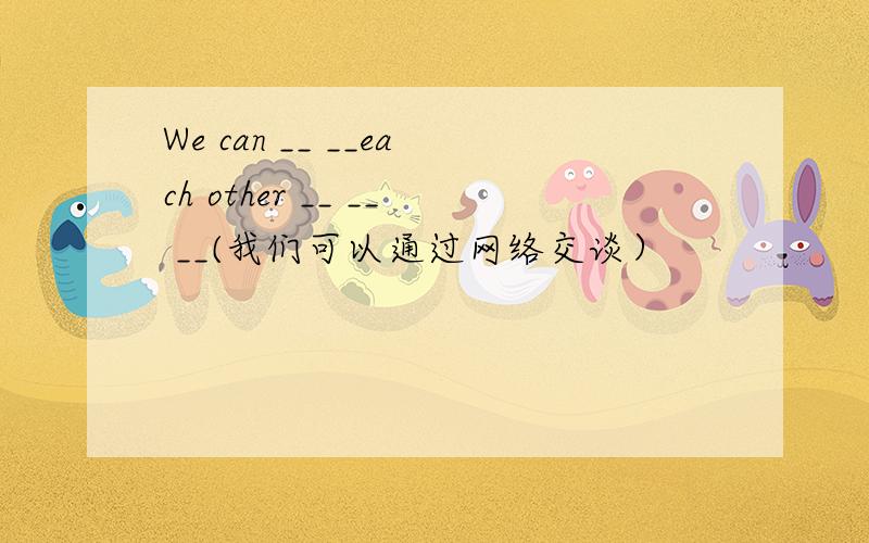 We can __ __each other __ __ __(我们可以通过网络交谈）