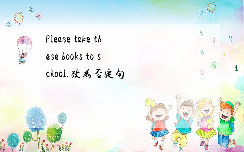 Please take these books to school.改为否定句