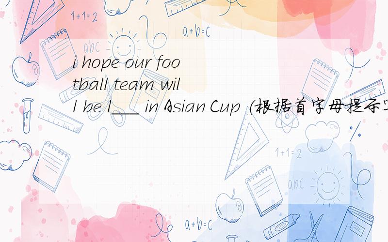 i hope our football team will be l___ in Asian Cup （根据首字母提示写
