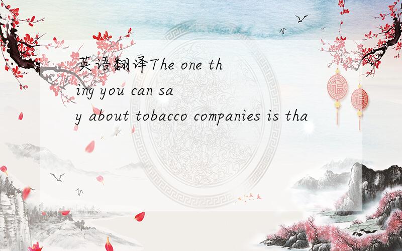 英语翻译The one thing you can say about tobacco companies is tha