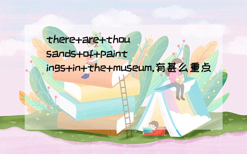 there+are+thousands+of+paintings+in+the+museum.有甚么重点