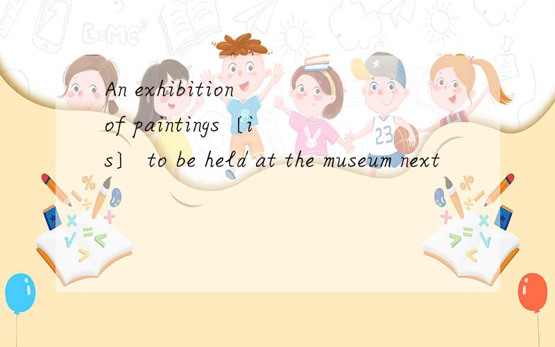 An exhibition of paintings〔is〕 to be held at the museum next