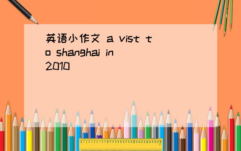 英语小作文 a vist to shanghai in 2010