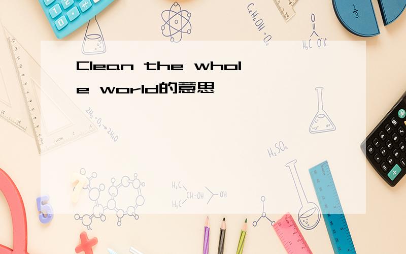 Clean the whole world的意思