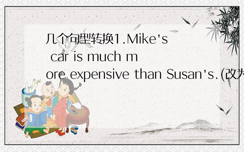 几个句型转换1.Mike's car is much more expensive than Susan's.(改为同意