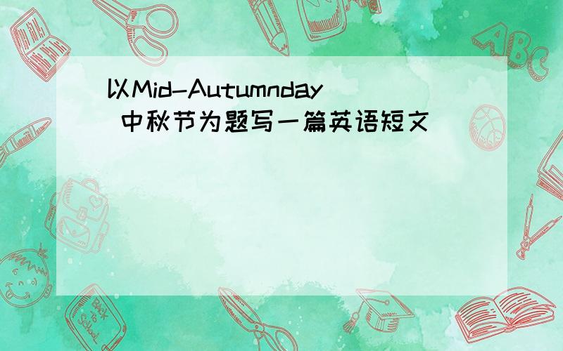 以Mid-Autumnday 中秋节为题写一篇英语短文