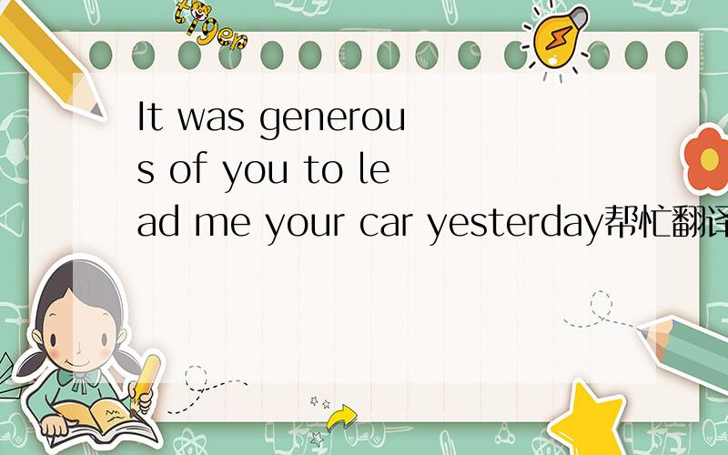 It was generous of you to lead me your car yesterday帮忙翻译下这句话