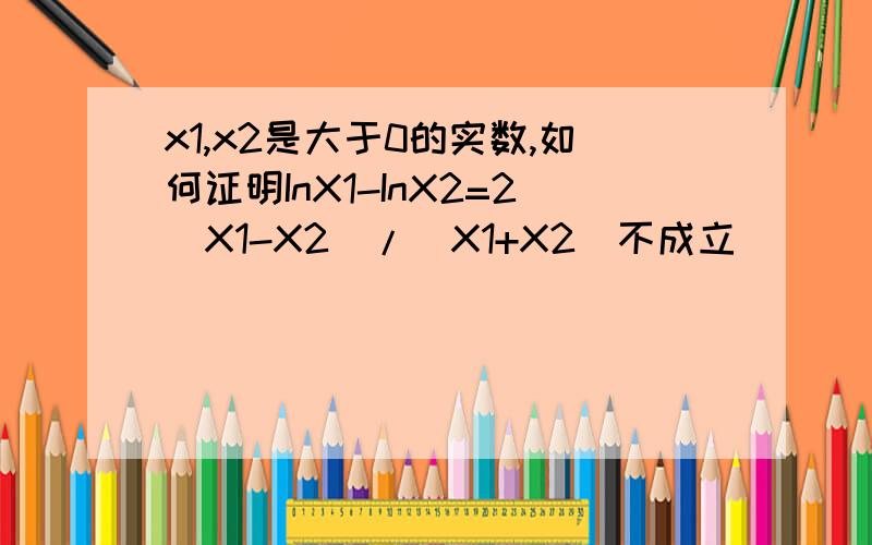x1,x2是大于0的实数,如何证明InX1-InX2=2（X1-X2）/（X1+X2）不成立