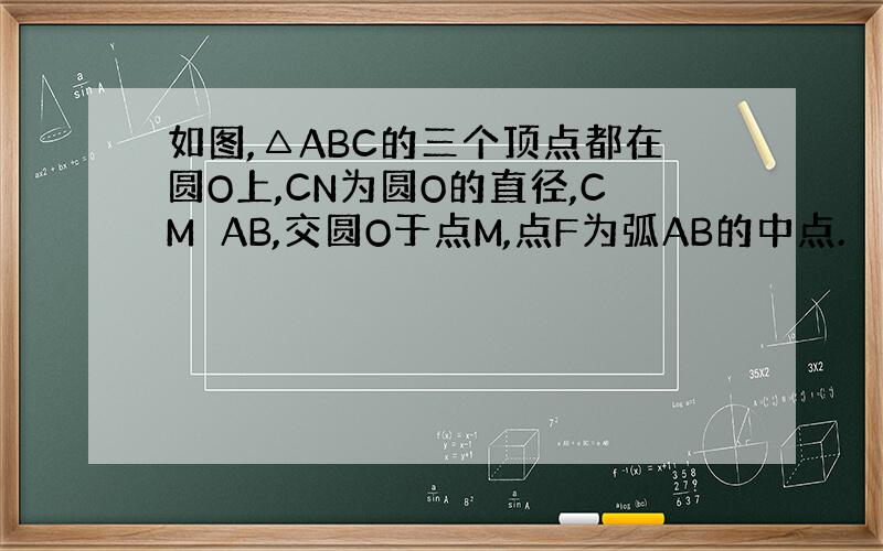 如图,△ABC的三个顶点都在圆O上,CN为圆O的直径,CM⊥AB,交圆O于点M,点F为弧AB的中点.