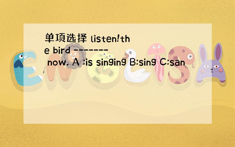 单项选择 listen!the bird ------- now. A :is singing B:sing C:san