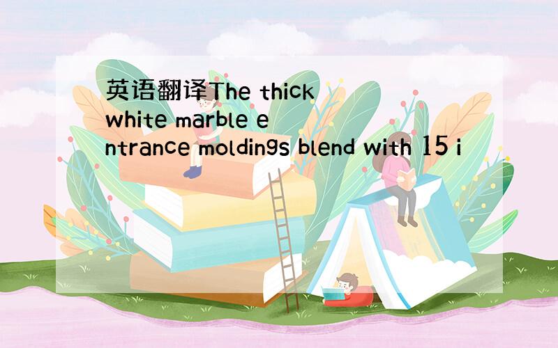 英语翻译The thick white marble entrance moldings blend with 15 i