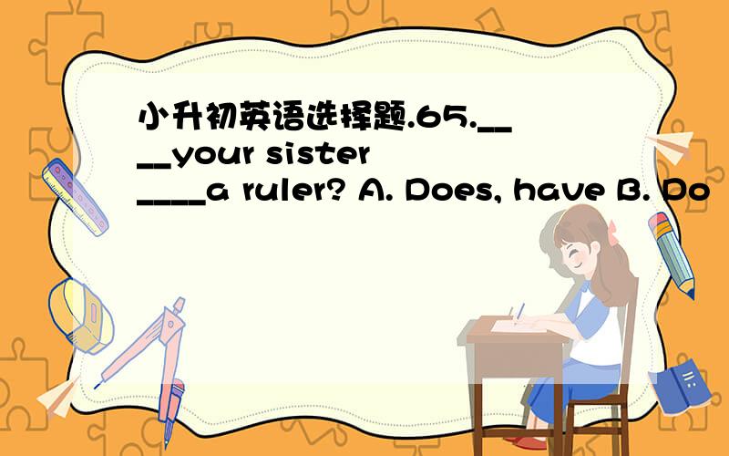 小升初英语选择题.65.____your sister ____a ruler? A. Does, have B. Do