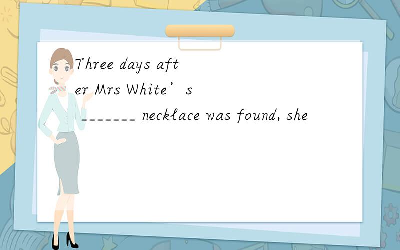 Three days after Mrs White’s _______ necklace was found, she