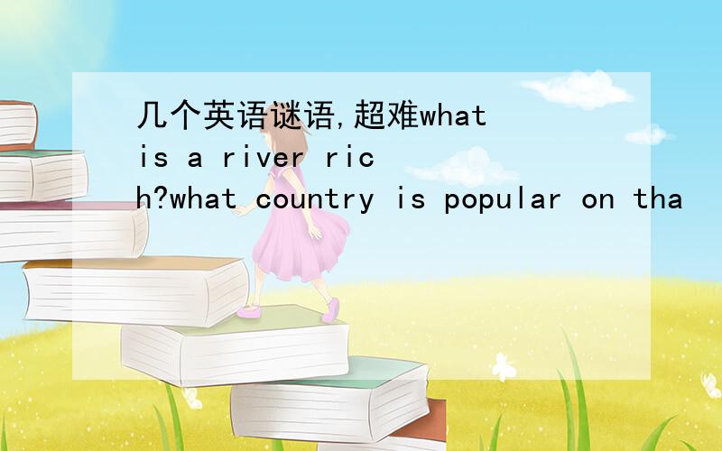 几个英语谜语,超难what is a river rich?what country is popular on tha