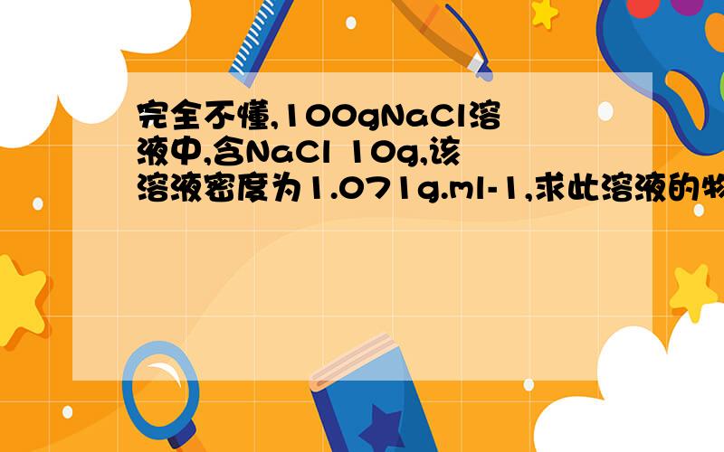 完全不懂,100gNaCl溶液中,含NaCl 10g,该溶液密度为1.071g.ml-1,求此溶液的物质的量浓度C及质量