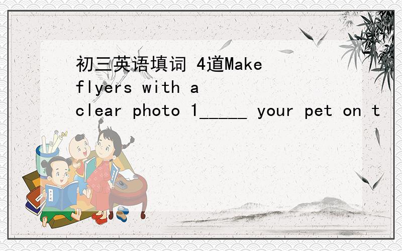 初三英语填词 4道Make flyers with a clear photo 1_____ your pet on t