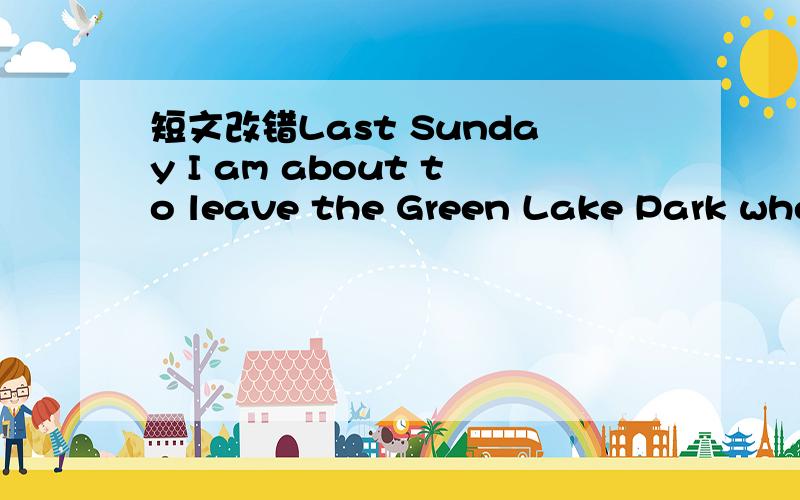 短文改错Last Sunday I am about to leave the Green Lake Park when