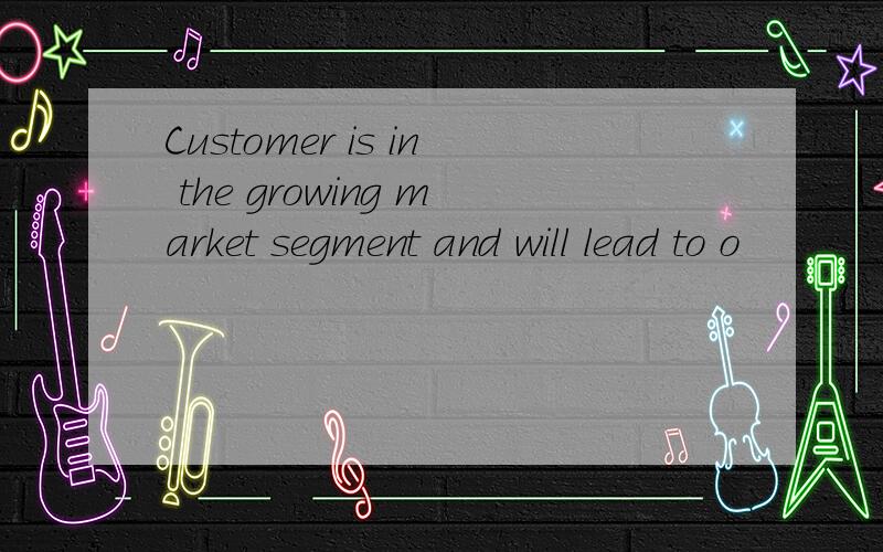 Customer is in the growing market segment and will lead to o