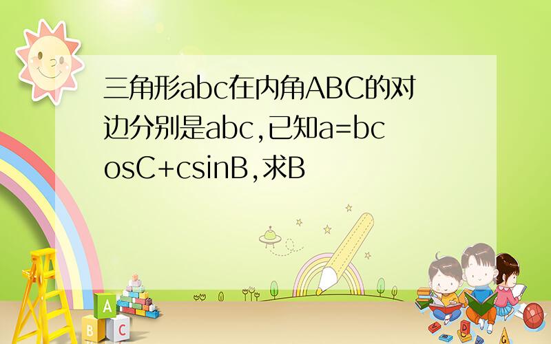 三角形abc在内角ABC的对边分别是abc,已知a=bcosC+csinB,求B