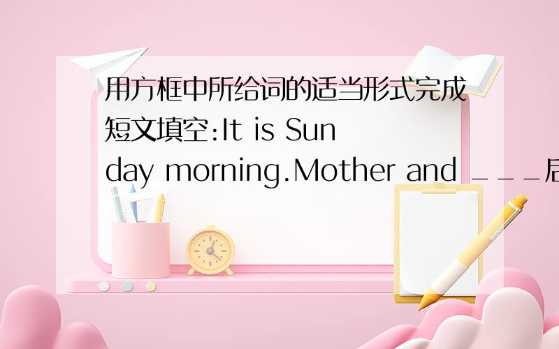 用方框中所给词的适当形式完成短文填空:It is Sunday morning.Mother and ___后略（太多了