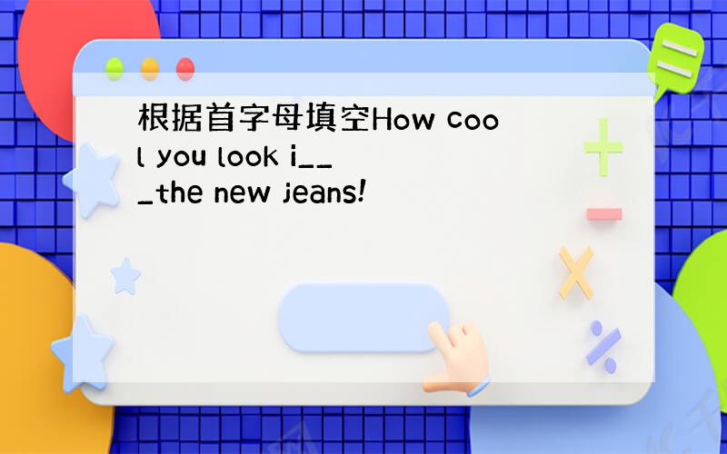 根据首字母填空How cool you look i___the new jeans!
