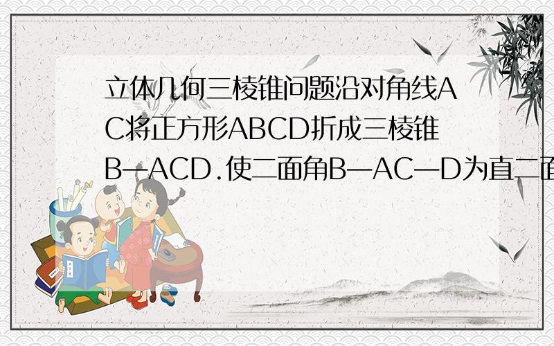 立体几何三棱锥问题沿对角线AC将正方形ABCD折成三棱锥B—ACD.使二面角B—AC—D为直二面角.(1)求AB与CD所