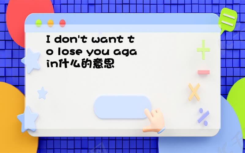 I don't want to lose you again什么的意思