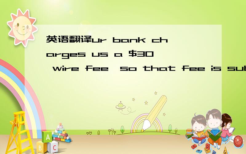 英语翻译ur bank charges us a $30 wire fee,so that fee is subtrac