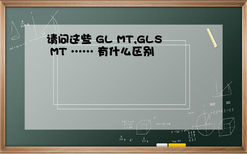 请问这些 GL MT,GLS MT …… 有什么区别