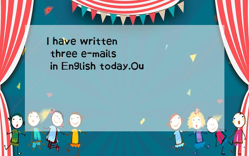 I have written three e-mails in English today.Ou