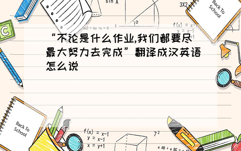 “不论是什么作业,我们都要尽最大努力去完成”翻译成汉英语怎么说