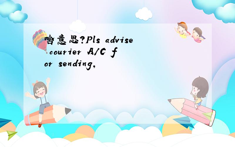 啥意思?Pls advise courier A/C for sending,